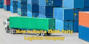 How to Start a Third-Party Logistics Company