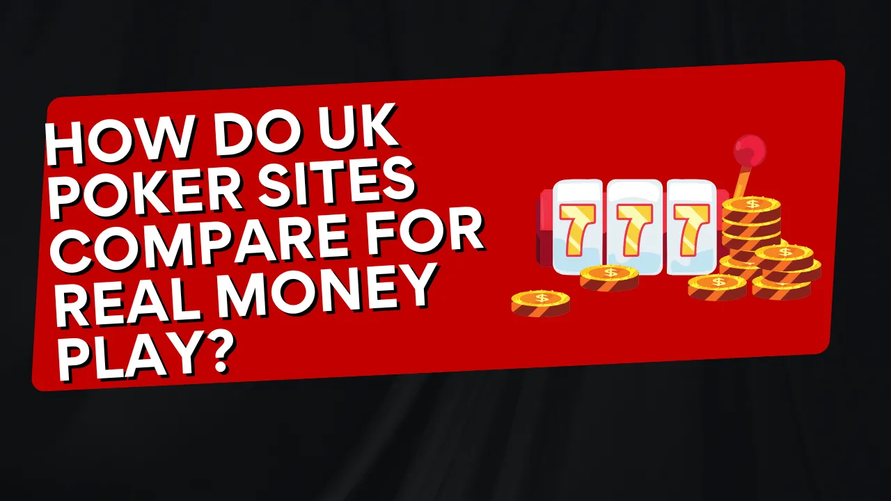How Do UK Poker Sites Compare for Real Money Play